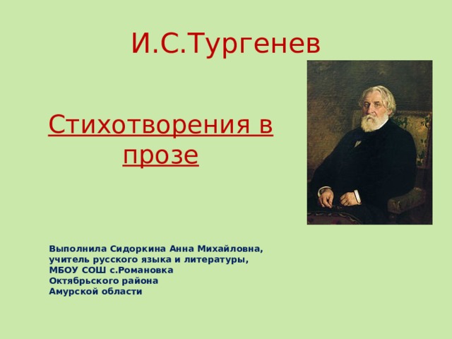 Выполнила Сидоркина Анна Михайловна, учитель русского языка и литературы, МБОУ СОШ с.Романовка Октябрьского района Амурской области И.С.Тургенев Стихотворения в прозе Стихотворения в прозе  