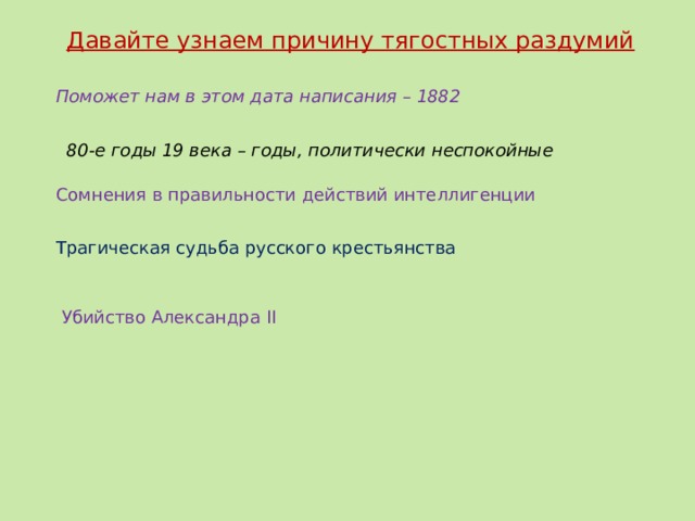 Сомнения в правильности действий интеллигенции Давайте узнаем причину тягостных раздумий Поможет нам в этом дата написания – 1882 80-е годы 19 века – годы, политически неспокойные  Трагическая судьба русского крестьянства  Убийство Александра II Убийство Александра II  