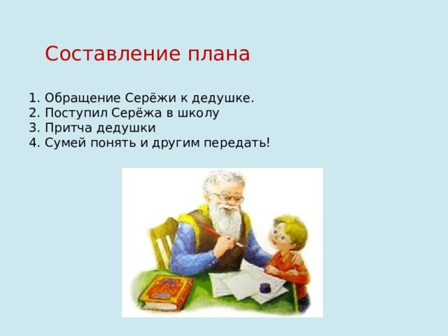 Составление плана 1. Обращение Серёжи к дедушке. 2. Поступил Серёжа в школу 3. Притча дедушки 4. Сумей понять и другим передать! 1. Обращение Серёжи к дедушке  