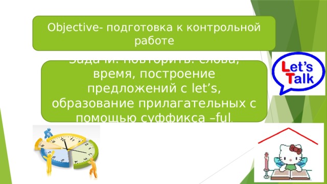 Objective- подготовка к контрольной работе Задачи: повторить: слова, время, построение предложений с let’s , образование прилагательных с помощью суффикса –ful . 