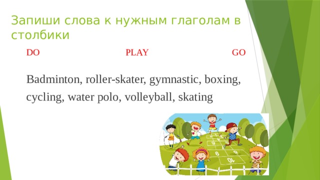 Запиши слова к нужным глаголам в столбики DO PLAY GO Badminton, roller-skater, gymnastic, boxing, cycling, water polo, volleyball, skating 