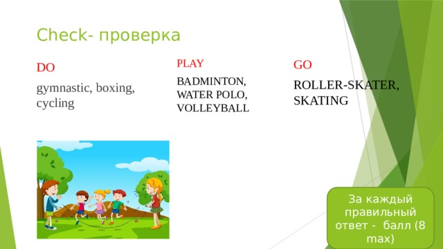 Check- проверка PLAY GO Badminton, water polo, volleyball roller-skater, skating DO gymnastic, boxing, cycling За каждый правильный ответ - балл (8 max) 