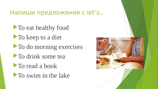 Напиши предложения с let’s.. To eat healthy food To keep to a diet To do morning exercises To drink some tea To read a book To swim in the lake 