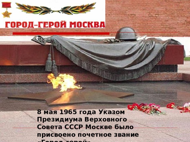 8 мая 1965 года Указом Президиума Верховного Совета СССР Москве было присвоено почетное звание «Город-герой». 