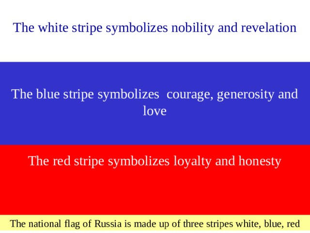 The white stripe symbolizes nobility and revelation The blue stripe symbolizes courage, generosity and love Т he red stripe symbolizes loyalty and honesty The national flag of Russia is made up of three stripes white, blue, red 