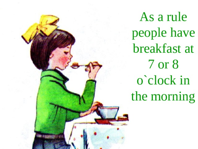 As a rule people have breakfast at 7 or 8 o`clock in the morning 