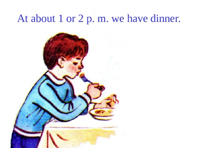 At about 1 or 2 p. m. we have dinner. 