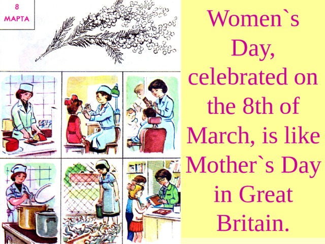 Women`s Day, celebrated on the 8th of March, is like Mother`s Day in Great Britain. 