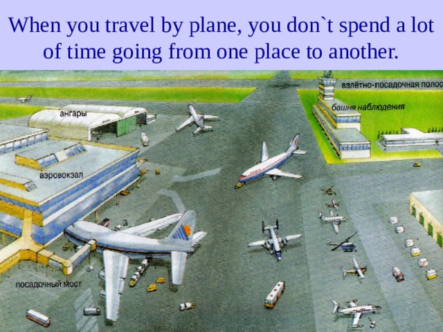 When you travel by plane, you don`t spend a lot of time going from one place to another. 