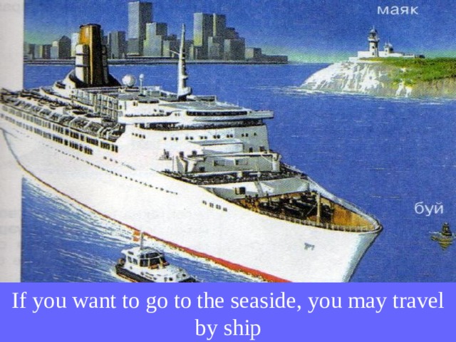 If you want to go to the seaside, you may travel by ship 
