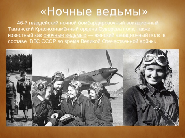 «Ночные ведьмы» 46-й гвардейский ночной бомбардировочный авиационный Таманский Краснознамённый ордена Суворова полк, также известный как  «ночные ведьмы»  — женский авиационный полк  в составе  ВВС СССР во время Великой Отечественной войны. 