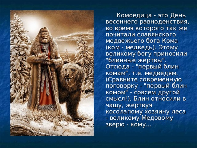    Комоедица - это День весеннего равноденствия, во время которого так же почитали славянского медвежьего бога Кома (ком - медведь). Этому великому богу приносили 