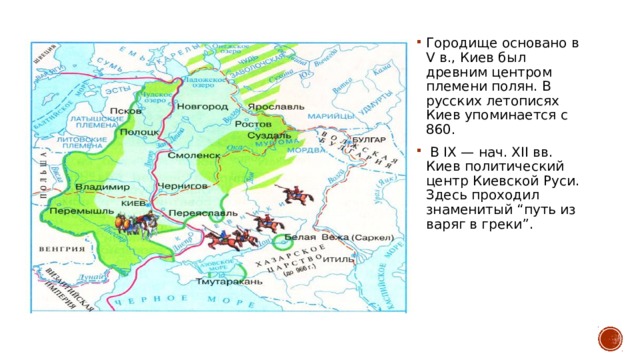 Городище основано в V в., Киев был древним центром племени полян. В русских летописях Киев упоминается с 860.  В IX — нач. XII вв. Киев политический центр Киевской Руси. Здесь проходил знаменитый “путь из варяг в греки”. 