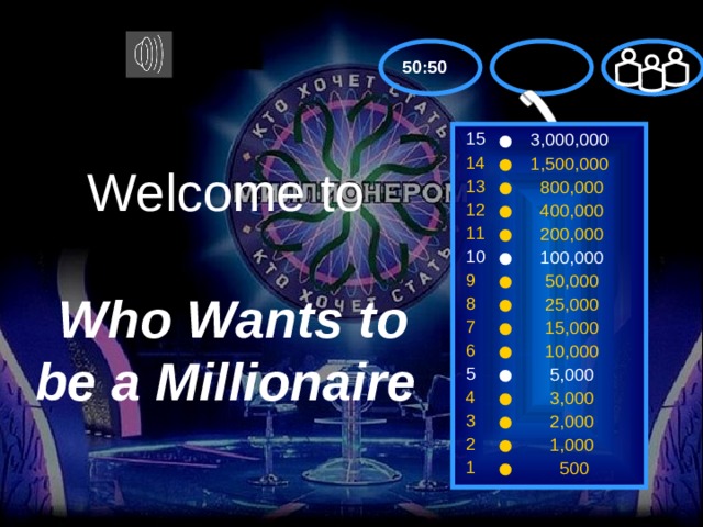 50:50 15 3,000,000 14 1,500,000 Welcome to    Who Wants to be a Millionaire 13  800,000 12  400,000 11  200,000 10  100,000 9  50,000 8  25,000 7  15,000 6  10,000 5  5,000 4  3,000 3  2,000 2  1,000 1  500 