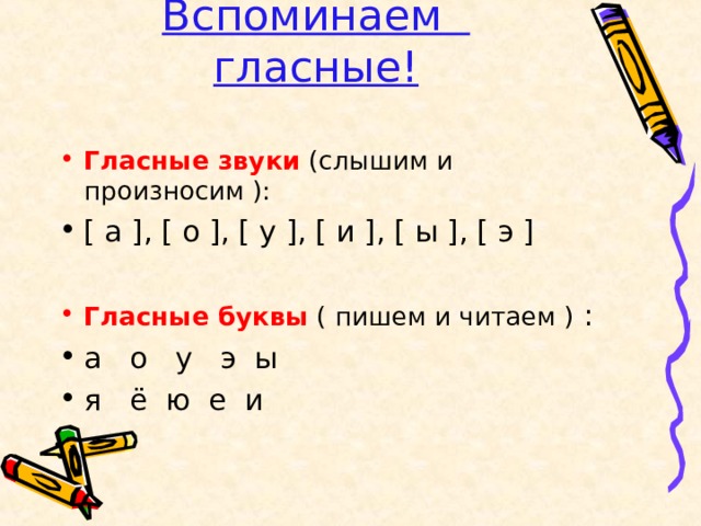 Вспоминаем гласные! Гласные звуки (слышим и произносим ): [ а ] , [ о ] , [ у ] , [ и ] , [ ы ] , [ э ]  Гласные буквы ( пишем и читаем ) : а о у э ы я ё ю е и  