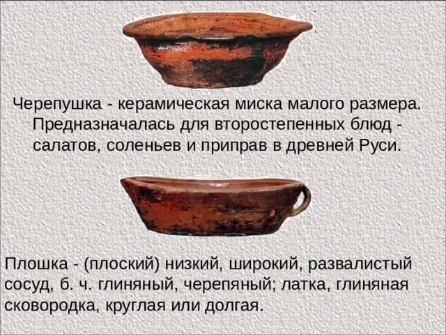 Черепушка - керамическая миска малого размера. Предназначалась для второстепенных блюд - салатов, соленьев и приправ в древней Руси. Плошка - (плоский) низкий, широкий, развалистый сосуд, б. ч. глиняный, черепяный; латка, глиняная сковородка, круглая или долгая. 