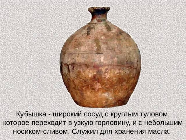Кубышка - широкий сосуд с круглым туловом, которое переходит в узкую горловину, и с небольшим носиком-сливом. Служил для хранения масла. 