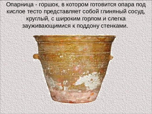 Опарница - горшок, в котором готовится опара под кислое тесто представляет собой глиняный сосуд, круглый, с широким горлом и слегка зауживающимися к поддону стенками. 