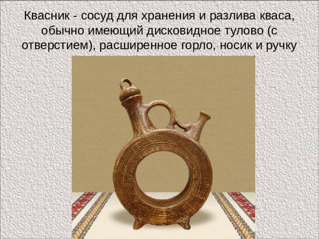 Квасник - сосуд для хранения и разлива кваса, обычно имеющий дисковидное тулово (с отверстием), расширенное горло, носик и ручку 