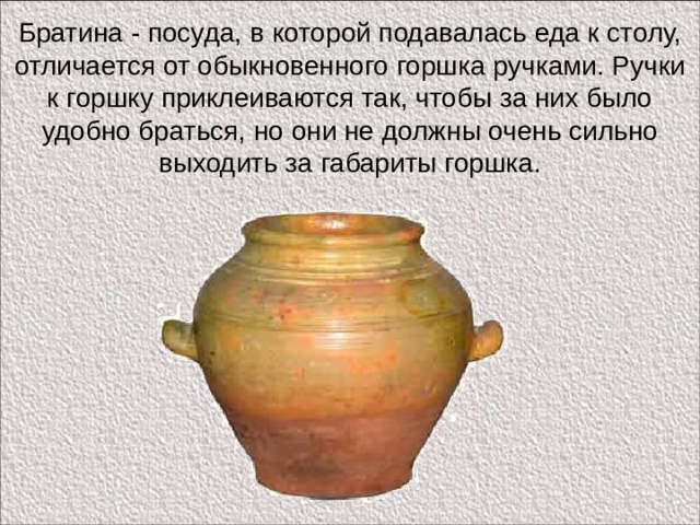 Братина - посуда, в которой подавалась еда к столу, отличается от обыкновенного горшка ручками. Ручки к горшку приклеиваются так, чтобы за них было удобно браться, но они не должны очень сильно выходить за габариты горшка. 