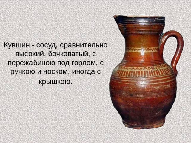 Кувшин - сосуд, сравнительно высокий, бочковатый, с пережабиною под горлом, с ручкою и носком, иногда с крышкою . 