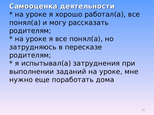 Самооценка деятельности  * на уроке я хорошо работал(а), все понял(а) и могу рассказать родителям;  * на уроке я все понял(а), но затрудняюсь в пересказе родителям;  * я испытывал(а) затруднения при выполнении заданий на уроке, мне нужно еще поработать дома 19 