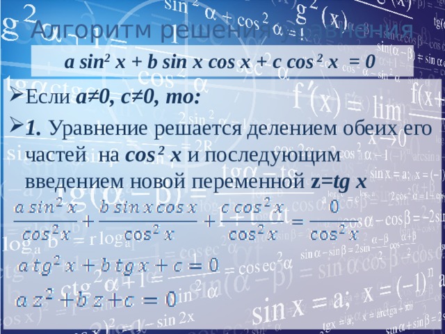 Алгоритм решения уравнения a sin 2 x + b sin x cos x + c cos 2 x = 0 Если a≠0, c≠0, то: 1. Уравнение решается делением обеих его частей на cos 2 x и последующим введением новой переменной z =tg x   