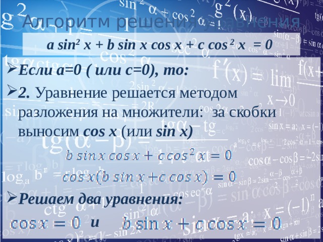 Алгоритм решения уравнения a sin 2 x + b sin x cos x + c cos 2 x = 0 Если a=0 ( или c=0), то: 2. Уравнение решается методом разложения на множители: за скобки выносим cos x (или sin x)   Решаем два уравнения:  и 