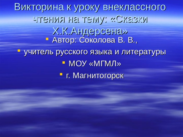 Викторина к уроку внеклассного чтения на тему : «Сказки Х.К.Андерсена» Автор: Соколова В. В., учитель русского языка и литературы МОУ «МГМЛ» г. Магнитогорск 