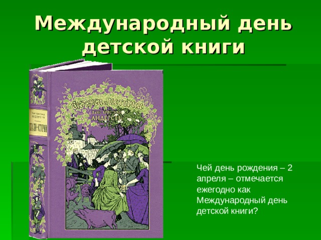 Международный день детской книги Чей день рождения – 2 апреля – отмечается ежегодно как Международный день детской книги ? 