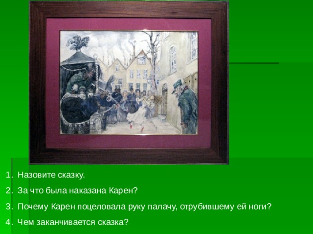 Назовите сказку. За что была наказана Карен ? Почему Карен поцеловала руку палачу, отрубившему ей ноги ? Чем заканчивается сказка ? 