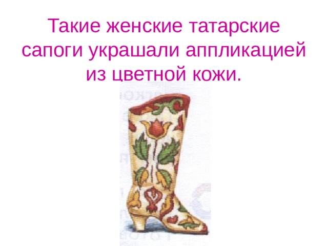 Такие женские татарские сапоги украшали аппликацией из цветной кожи. 