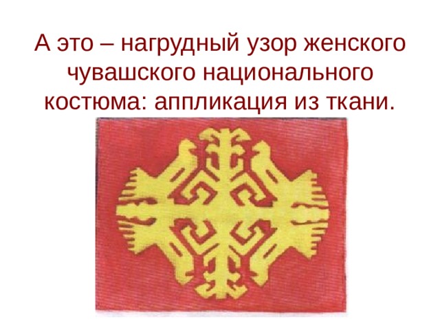 А это – нагрудный узор женского чувашского национального костюма: аппликация из ткани. 