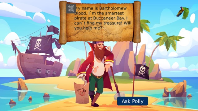 My name is Bartholomew Blood. I`m the smartest pirate at Buccaneer Bay. I can`t find my treasure! Will you help me? Ask Polly 