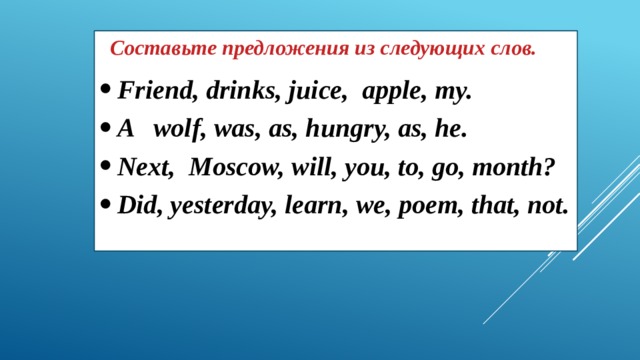  Составьте предложения из следующих слов. Friend, drinks, juice, apple, my. A wolf, was, as, hungry, as, he. Next, Moscow, will, you, to, go, month? Did, yesterday, learn, we, poem, that, not.    