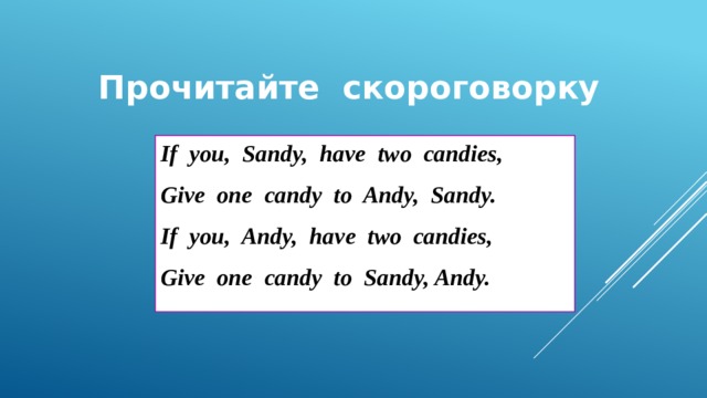  Прочитайте скороговорку If you, Sandy, have two candies, Give one candy to Andy, Sandy. If you, Andy, have two candies, Give one candy to Sandy, Andy.   