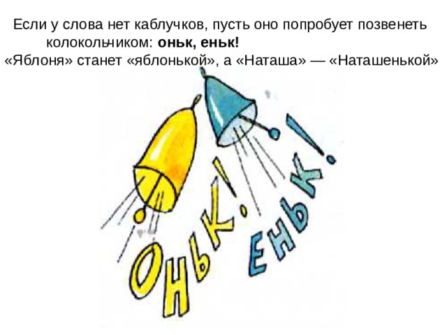  Если у слова нет каблучков, пусть оно попробует позвенеть колокольчиком: оньк, еньк!  «Яблоня» станет «яблонькой», а «Наташа» — «Наташенькой» 
