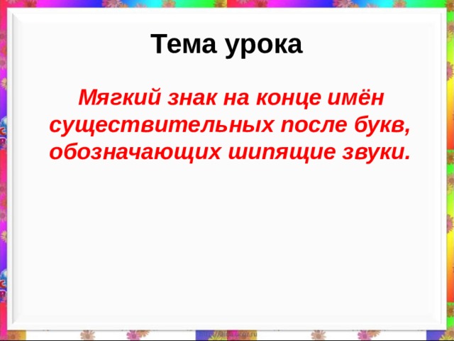 Тема урока  Мягкий знак на конце имён существительных после букв, обозначающих шипящие звуки. 