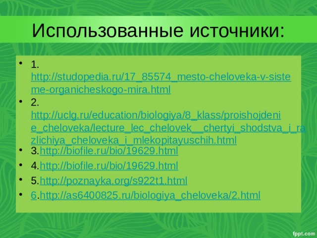 Использованные источники: 1. http://studopedia.ru/17_85574_mesto-cheloveka-v-sisteme-organicheskogo-mira.html 2. http://uclg.ru/education/biologiya/8_klass/proishojdenie_cheloveka/lecture_lec_chelovek__chertyi_shodstva_i_razlichiya_cheloveka_i_mlekopitayuschih.html 3. http://biofile.ru/bio/19629.html 4. http://biofile.ru/bio/19629.html 5. http://poznayka.org/s922t1.html 6 . http://as6400825.ru/biologiya_cheloveka/2.html 