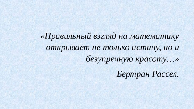 «Правильный взгляд на математику открывает не только истину, но и безупречную красоту…» Бертран Рассел.