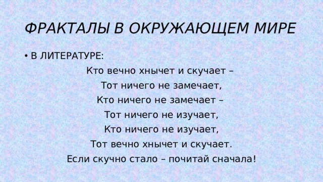 ФРАКТАЛЫ В ОКРУЖАЮЩЕМ МИРЕ В ЛИТЕРАТУРЕ: Кто вечно хнычет и скучает – Тот ничего не замечает, Кто ничего не замечает – Тот ничего не изучает, Кто ничего не изучает, Тот вечно хнычет и скучает. Если скучно стало – почитай сначала!