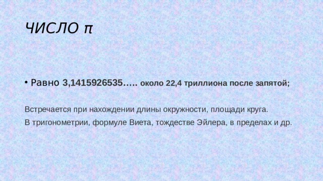 ЧИСЛО π Равно 3,1415926535….. около 22,4 триллиона после запятой;  Встречается при нахождении длины окружности, площади круга. В тригонометрии, формуле Виета, тождестве Эйлера, в пределах и др.