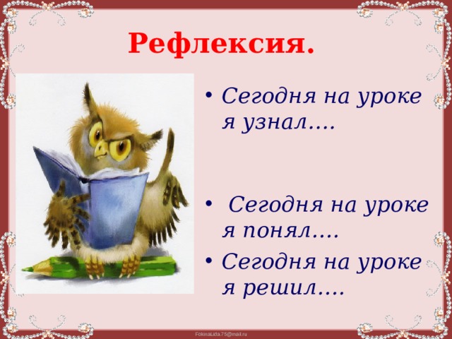 Рефлексия. Сегодня на уроке я узнал….  Сегодня на уроке я понял…. Сегодня на уроке я решил…. 