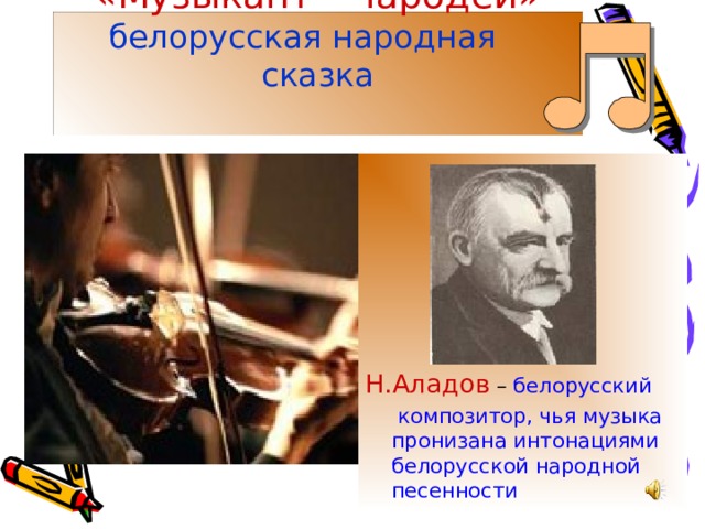 «Музыкант – чародей»   белорусская народная  сказка   Н.Аладов – белорусский  композитор, чья музыка пронизана интонациями белорусской народной песенности 
