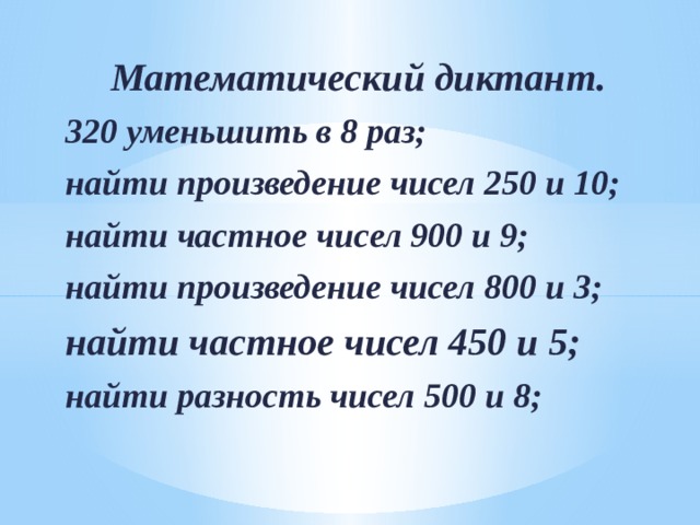Математический диктант. 320 уменьшить в 8 раз; найти произведение чисел 250 и 10; найти частное чисел 900 и 9; найти произведение чисел 800 и 3; найти частное чисел 450 и 5; найти разность чисел 500 и 8; 