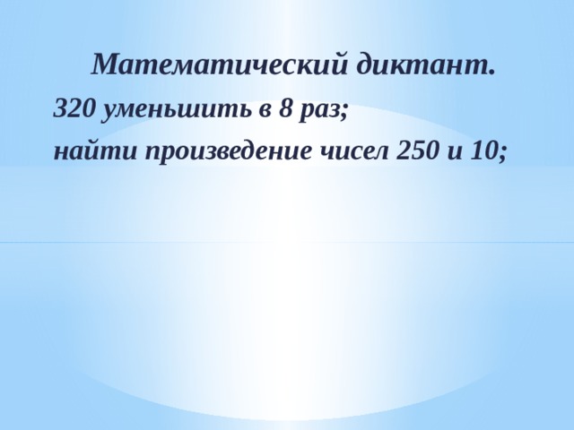 Математический диктант. 320 уменьшить в 8 раз; найти произведение чисел 250 и 10;  