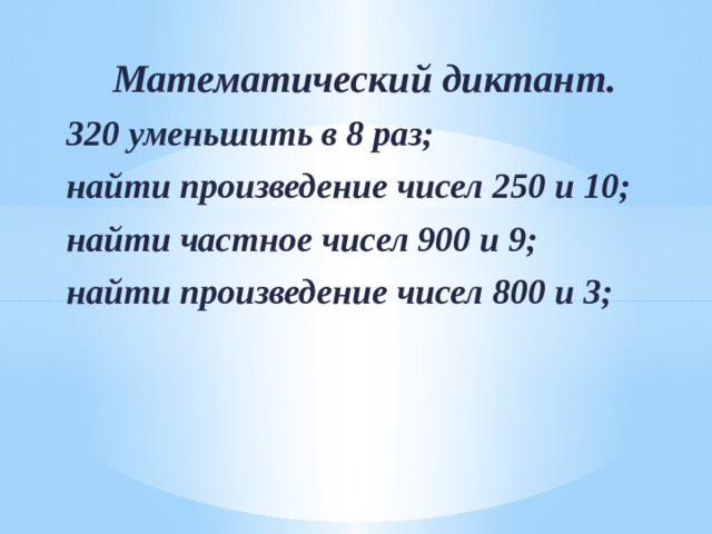 Математический диктант. 320 уменьшить в 8 раз; найти произведение чисел 250 и 10; найти частное чисел 900 и 9; найти произведение чисел 800 и 3;  
