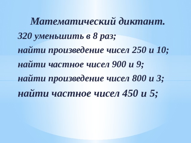 Математический диктант. 320 уменьшить в 8 раз; найти произведение чисел 250 и 10; найти частное чисел 900 и 9; найти произведение чисел 800 и 3; найти частное чисел 450 и 5; 