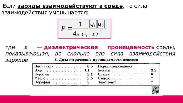 Если заряды взаимодействуют в среде , то сила взаимодействия уменьшается: где ε —  диэлектрическая проницаемость  среды, показывающая, во сколько раз сила взаимодействия зарядов в среде меньше, чем в вакууме . 