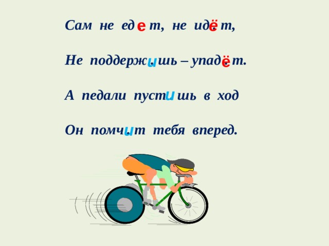 е ё Сам не ед . т, не ид . т,  Не поддерж . шь – упад . т.  А педали пуст . шь в ход  Он помч . т тебя вперед. ё и и и 